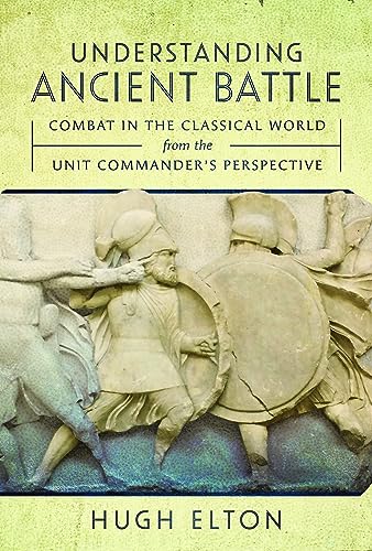 Understanding Ancient Battle Combat In The Classical World From The Unit Commanders Perspective Hugh Elton