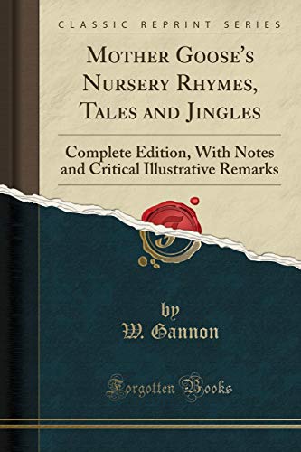 Mother Gooses Nursery Rhymes Tales And Jingles Complete Edition With Notes And Critical Illustrative Remarks Classic Reprint Gannon