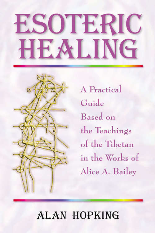 Esoteric Healing A Practical Guide Based On The Teachings Of The Tibetan In The Works Of Alice A Bailey Alan Hopking