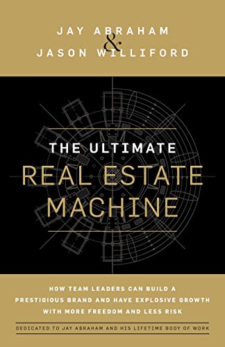 The Ultimate Real Estate Machine How Team Leaders Can Build A Prestigious Brand And Have Explosive Growth With More Freedom And Less Risk Jay Abraham