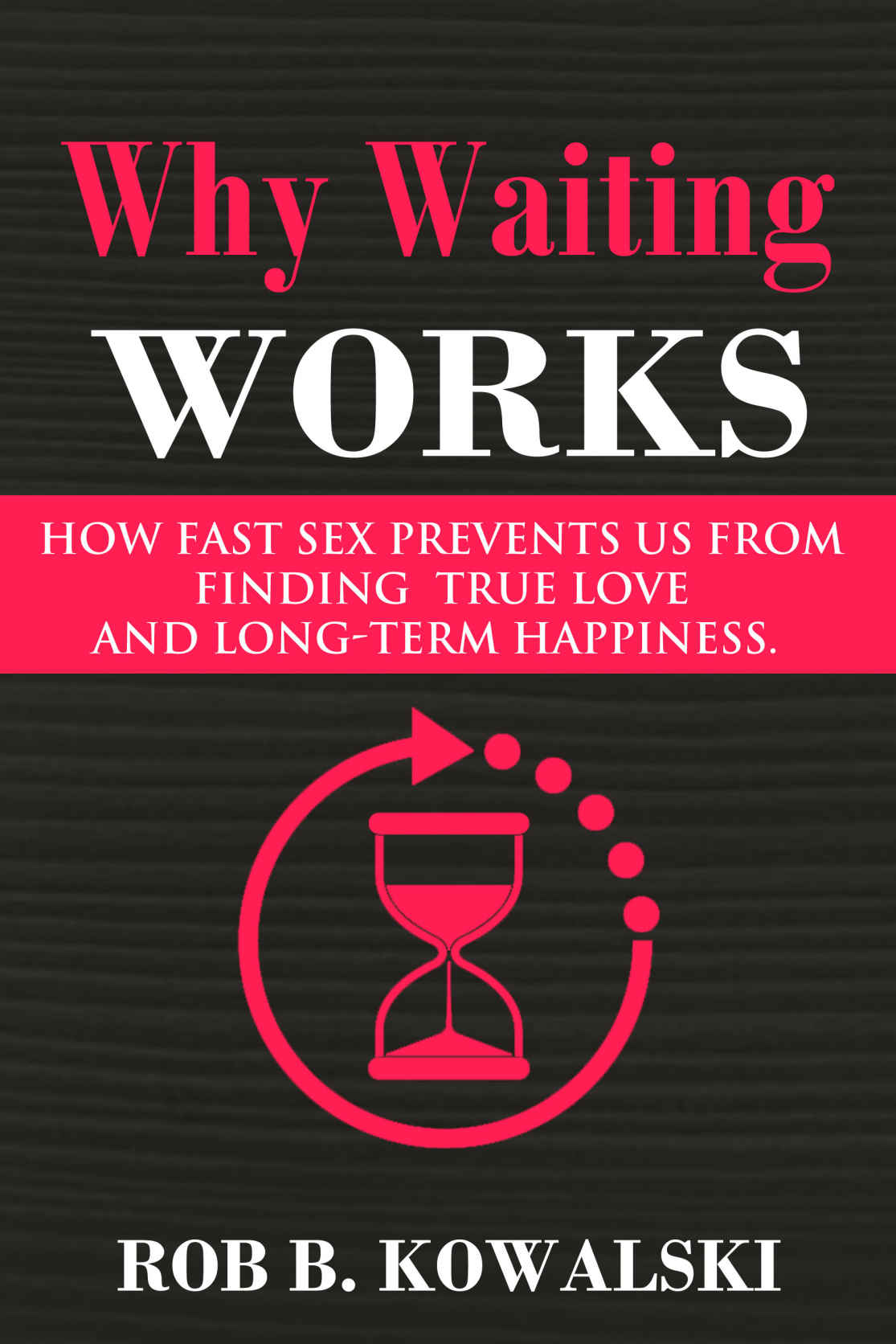 Why Waiting Works How Fast Sex Prevents Us From Finding True Love And Longterm Happiness Rob B Kowalski