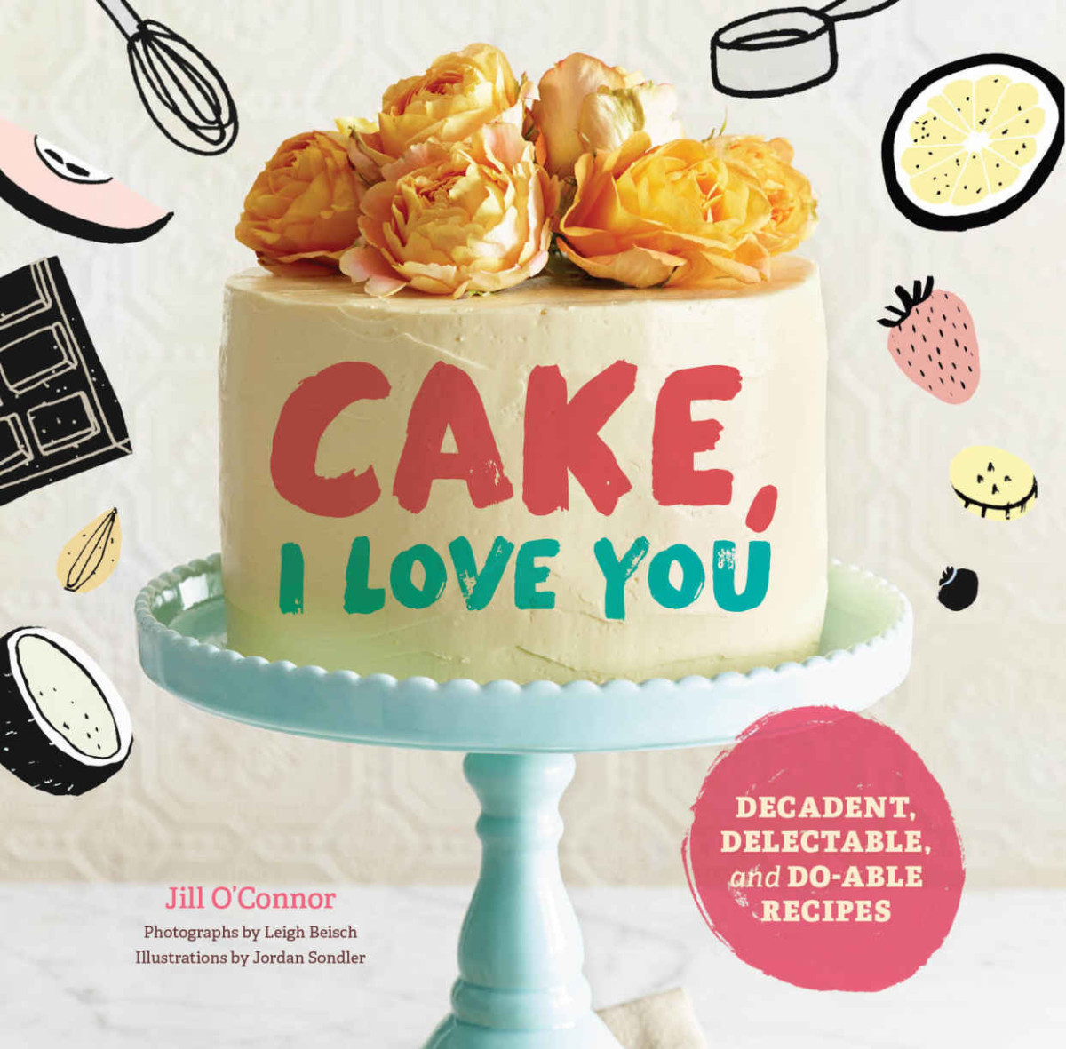 Cake I Love You Decadent Delectable And Doable Recipes Oconnor