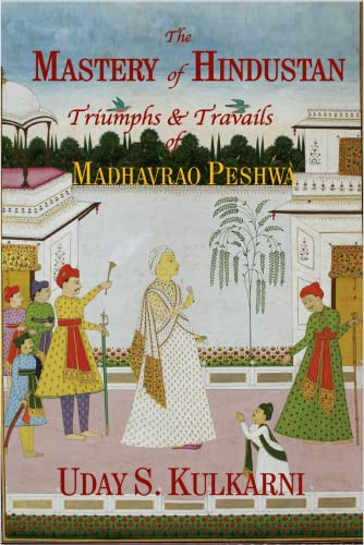The Mastery Of Hindustan Triumphs Travails Of Madhavrao Peshwa Uday S Kulkarni