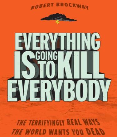 Everything Is Going To Kill Everybody The Terrifyingly Real Ways The World Wants You Dead Robert Brockway