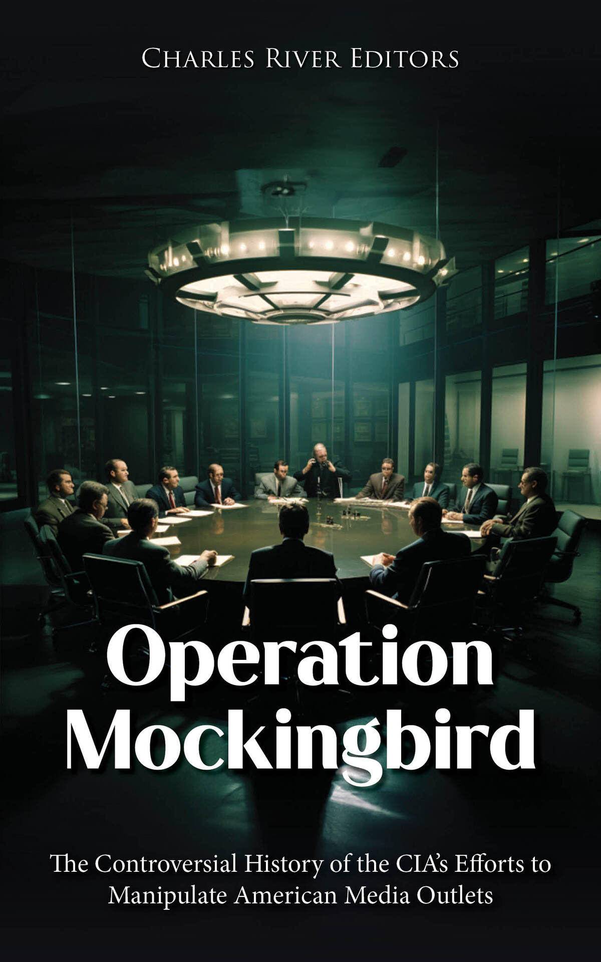Operation Mockingbird The Controversial History Of The Cias Efforts To Manipulate American Media Outlets Charles River Editors