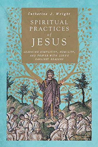 Spiritual Practices Of Jesus Learning Simplicity Humility And Prayer With Lukes Earliest Catherine J Wright