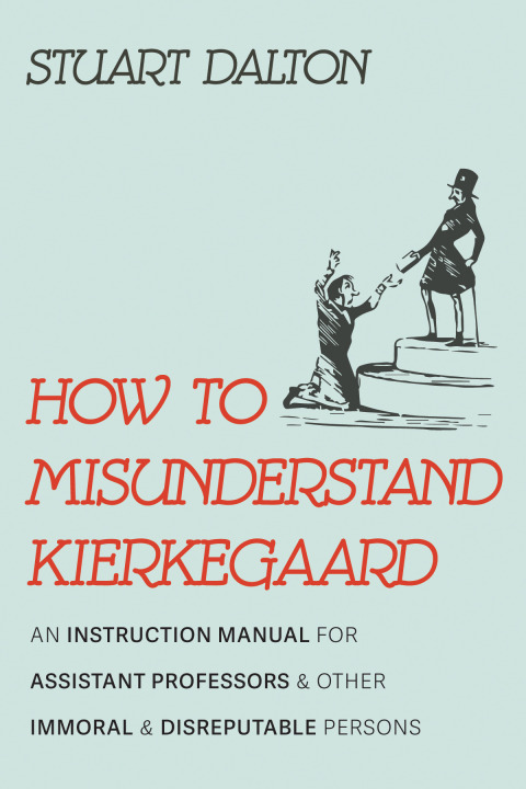 How To Misunderstand Kierkegaard An Instruction Manual For Assistant Professors And Other Immoral And Disreputable Persons 5th Edition Stuart Dalton