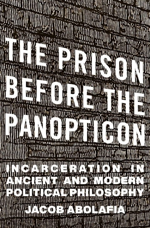 The Prison Before The Panopticon Incarceration In Ancient And Modern Political Philosophy 11th Edition Jacob Abolafia