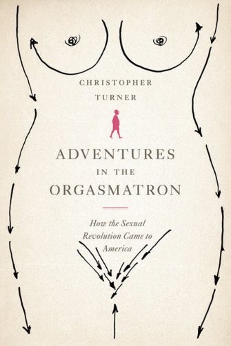 Adventures In The Orgasmatron How The Sexual Revolution Came To America Christopher Turner