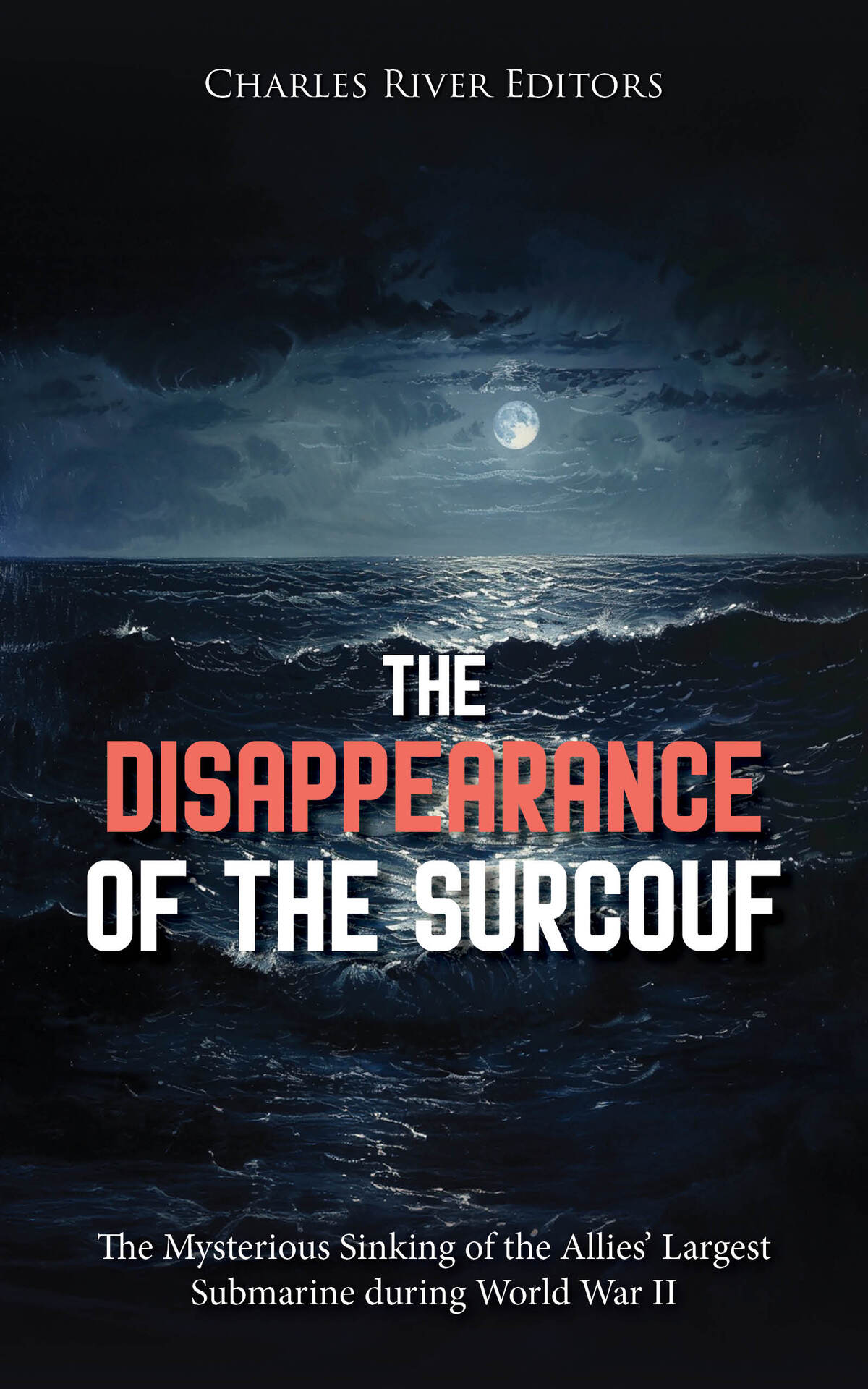 The Disappearance Of The Surcouf The Mysterious Sinking Of The Allies Largest Submarine During World War Ii Charles River Editors