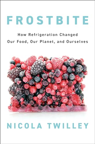 Frostbite How Refrigeration Changed Our Food Our Planet And Ourselves 1st Edition Nicola Twilley