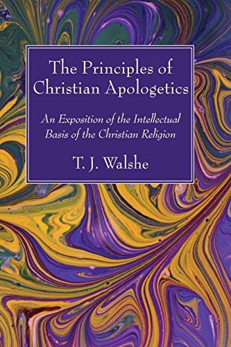 The Principles Of Christian Apologetics An Exposition Of The Intellectual Basis Of The Christian Religion T J Walshe
