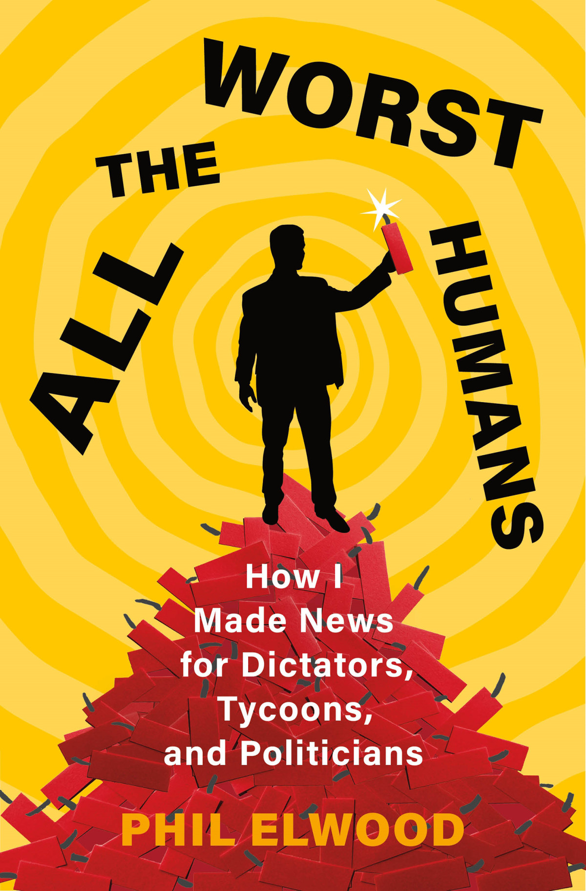 All The Worst Humans How I Made News For Dictators Tycoons And Politicians Phil Elwood