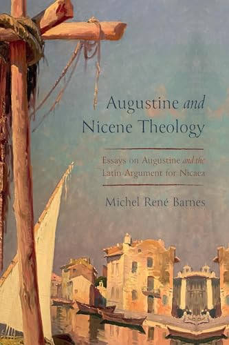 Augustine And Nicene Theology Essays On Augustine And The Latin Argument For Nicaea Michel Ren Barnes