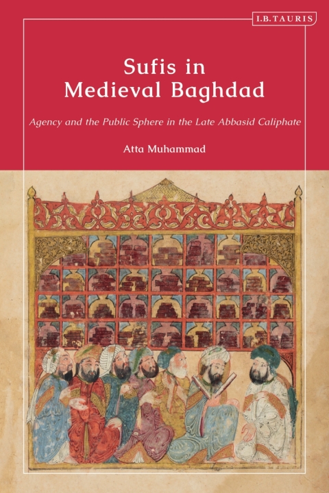 Sufis In Medieval Baghdad Agency And The Public Sphere In The Late Abbasid Caliphate 1st Edition Atta Muhammad