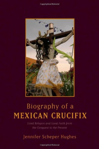 Biography Of A Mexican Crucifix Lived Religion And Local Faith From The Conquest To The Present 1st Edition Jennifer Scheper Hughes