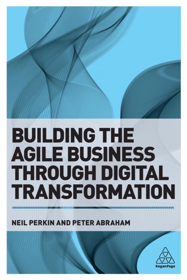 Building The Agile Business Through Digital Transformation How To Lead Digital Transformation In Your Workplace 1st Edition Neil Perkin