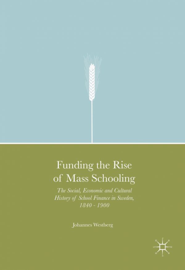 Funding The Rise Of Mass Schooling The Social Economic And Cultural History Of School Finance In Sweden 1840 1900 Johannes Westberg