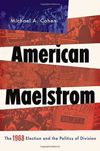 American Maelstrom The 1968 Election And The Politics Of Division 1st Edition Cohen