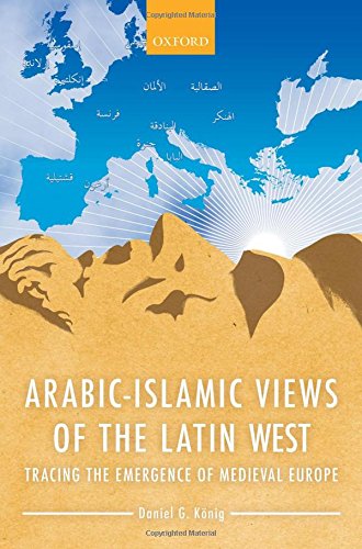 Arabicislamic Views Of The Latin West Tracing The Emergence Of Medieval Europe 1st Edition Daniel G Knig
