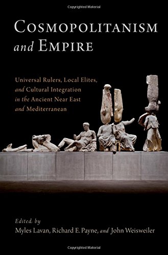 Cosmopolitanism And Empire Universal Rulers Local Elites And Cultural Integration In The Ancient Near East And Mediterranean 1st Edition Myles Lavan
