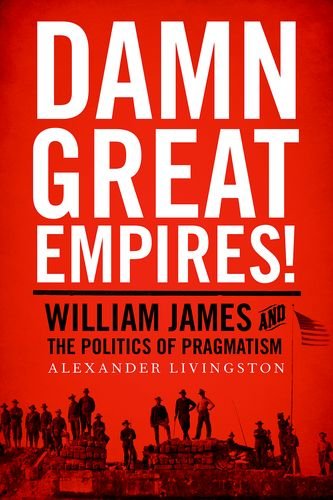 Damn Great Empires William James And The Politics Of Pragmatism 1st Edition Livingston