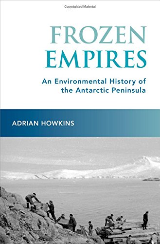 Frozen Empires An Environmental History Of The Antarctic Peninsula 1st Edition Adrian Howkins