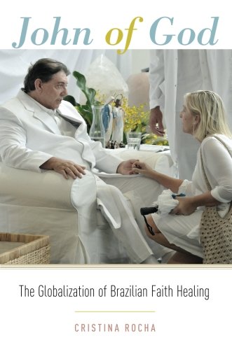 John Of God The Globalization Of Brazilian Faith Healing 1st Edition Rocha