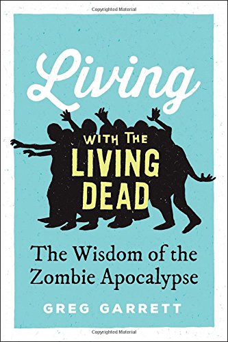 Living With The Living Dead The Wisdom Of The Zombie Apocalypse 1st Edition Garrett