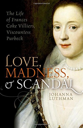 Love Madness And Scandal The Life Of Frances Coke Villiers Viscountess Purbeck 1st Edition Luthmann