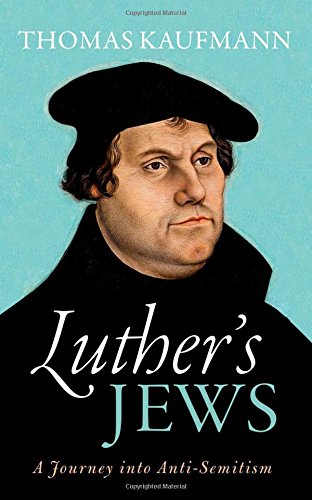 Luthers Jews A Journey Into Antisemitism 1st Edition Thomas Kaufmann