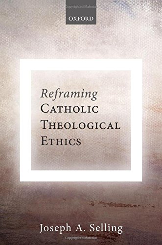 Reframing Catholic Theological Ethics 1st Edition Joseph A Selling