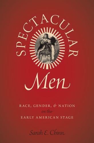 Spectacular Men Race Gender And Nation On The Early American Stage 1st Edition Sarah E Chinn
