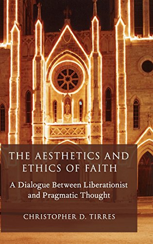 The Aesthetics And Ethics Of Faith A Dialogue Between Liberationist And Pragmatic Thought 1st Edition Tirres
