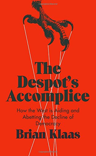 The Despots Accomplice How The West Is Aiding And Abetting The Decline Of Democracy 1st Edition Brian Klaas