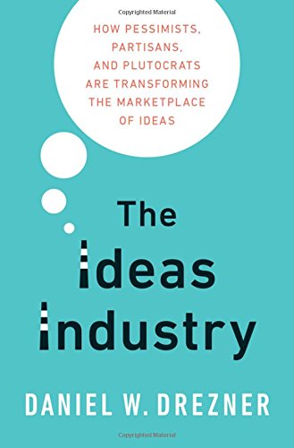 The Ideas Industry How Pessimists Partisans And Plutocrats Are Transforming The Marketplace Of Ideas 1st Edition Drezner