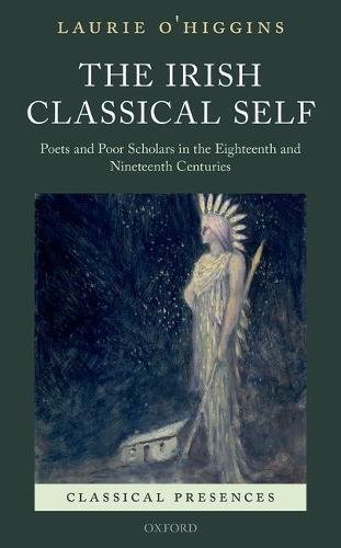 The Irish Classical Self Poets And Poor Scholars In The Eighteenth And Nineteenth Centuries First Edition Ohiggins