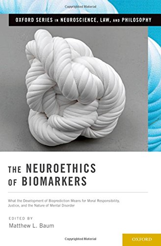 The Neuroethics Of Biomarkers What The Development Of Bioprediction Means For Moral Responsibility Justice And The Nature Of Mental Disorder 1st Edition Baum