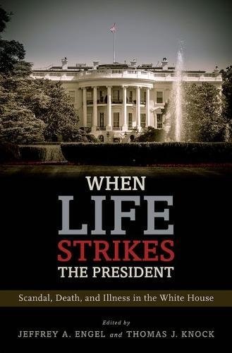 When Life Strikes The President Scandal Death And Illness In The White House 1st Edition Jeffrey A Engel
