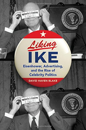 Liking Ike Eisenhower Advertising And The Rise Of Celebrity Politics 1st Edition David Haven Blake