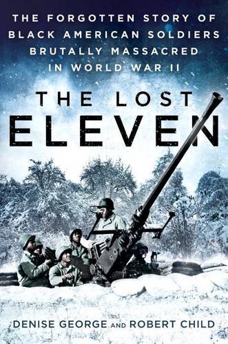 The Lost Eleven The Forgotten Story Of Black American Soldiers Brutally Massacred In World War Ii Denise George