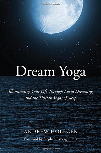 Dream Yoga Illuminating Your Life Through Lucid Dreaming And The Tibetan Yogas Of Sleep 1st Edition Andrew Holecek