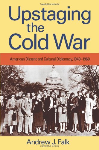 Upstaging The Cold War American Dissent And Cultural Diplomacy 19401960 Andrew J Falk