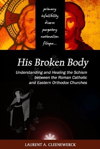His Broken Body Understanding And Healing The Schism Between The Roman Catholic And Eastern Orthodox Churches Laurent Cleenewerck