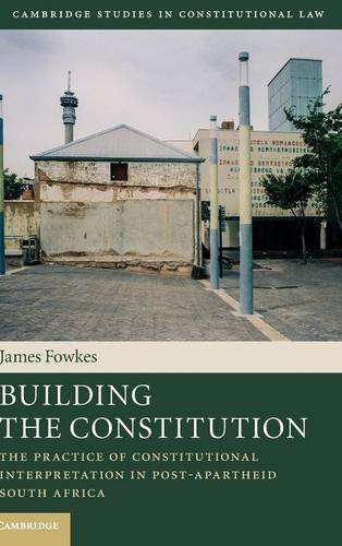Building The Constitution The Practice Of Constitutional Interpretation In Postapartheid South Africa 1st Edition James Fowkes