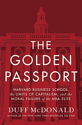 The Golden Passport Harvard Business School The Limits Of Capitalism And The Moral Failure Of The Mba Elite Duff Mcdonald