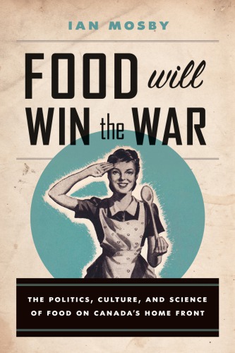 Food Will Win The War The Politics Culture And Science Of Food On Canadas Home Front Ian Mosby
