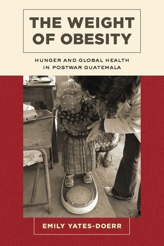The Weight Of Obesity Hunger And Global Health In Postwar Guatemala Emily Yatesdoerr
