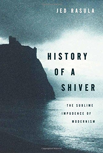 History Of A Shiver The Sublime Impudence Of Modernism 1st Edition Jed Rasula