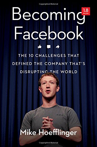 Becoming Facebook The 10 Challenges That Defined The Company Thats Disrupting The World Mike Hoefflinger